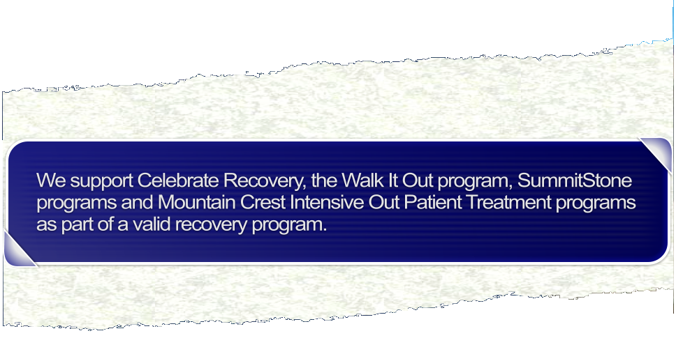 We support Celebrate Recovery, the Walk It Out program, SummitStone programs and Mountain Crest Intensive Out Patient Treatment programs as part of a valid recovery program.